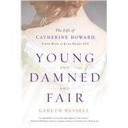 Young and Damned and Fair The Life of Catherine Howard, Fifth Wife of King Henry VIII