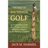 The Best of All Things Golf An Exploration of the Best Travel, Courses, Architects, Players, Books, Movies, & Hobbies