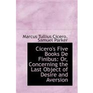 Cicero's Five Books de Finibus : Or, Concerning the Last Object of Desire and Aversion