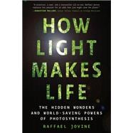 How Light Makes Life The Hidden Wonders and World-Saving Powers of Photosynthesis