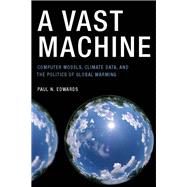 A Vast Machine Computer Models, Climate Data, and the Politics of Global Warming
