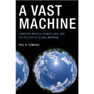 A Vast Machine Computer Models, Climate Data, and the Politics of Global Warming