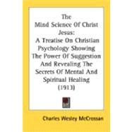 The Mind Science Of Christ Jesus: A Treatise on Christian Psychology Showing the Power of Suggestion and Revealing the Secrets of Mental and Spiritual Healing