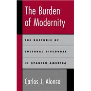The Burden of Modernity The Rhetoric of Cultural Discourse in Spanish America