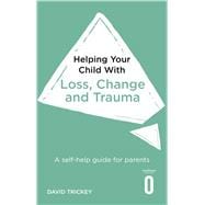 Helping Your Child with Loss, Change and Trauma A self-help guide for parents