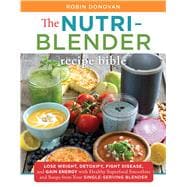 Nutri-Blender Recipe Bible Lose Weight, Detoxify, Fight Disease, and Gain Energy with Healthy Superfood Smoothies, Soups, and More from Your Single-Serving Blender