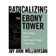 Radicalizing the Ebony Tower : Black Colleges and the Black Freedom Struggle in Mississippi