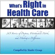 What's Right in Health Care : 365 Stories of Purpose, Worthwhile Work, and Making a Difference