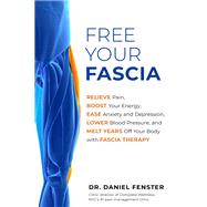 Free Your Fascia Relieve Pain, Boost Your Energy, Ease Anxiety and Depression, Lower Blood Pressure, and Melt Years Off Your Body with Fascia Therapy