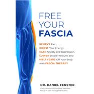 Free Your Fascia Relieve Pain, Boost Your Energy, Ease Anxiety and Depression, Lower Blood Pressu re, and Melt Years Off Your Body with Fascia Therapy