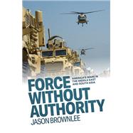 Force Without Authority America's Wars in the Middle East and South Asia