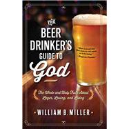 The Beer Drinker's Guide to God The Whole and Holy Truth About Lager, Loving, and Living