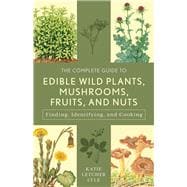 The Complete Guide to Edible Wild Plants, Mushrooms, Fruits, and Nuts Finding, Identifying, and Cooking
