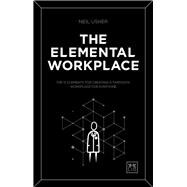 The Elemental Workplace The 12 elements for creating a fantastic workplace for everyone