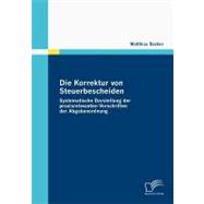 Die Korrektur Von Steuerbescheiden - Systematische Darstellung Der Praxisrelevanten Vorschriften Der Abgabenordnung