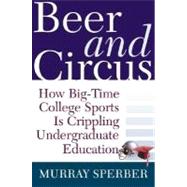 Beer and Circus : How Big-Time College Sports Is Crippling Undergraduate Education