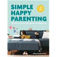 Simple Happy Parenting The Secret of Less for Calmer Parents and Happier Kids