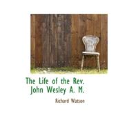 The Life of the Rev. John Wesley A. M.