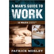 A Man's Guide to Work 12 Ways to Honor God on the Job