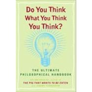 Do You Think What You Think You Think? : The Ultimate Philosophical Handbook