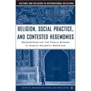 Religion, Social Practice, and Contested Hegemonies Reconstructing the Public Sphere in Muslim Majority Societies