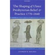 The Shaping of Ulster Presbyterian Belief And Practice, 1770-1840