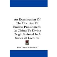 An Examination of the Doctrine of Endless Punishment: Its Claims to Divine Origin Refuted in a Series of Lectures
