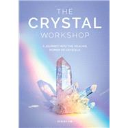 The Crystal Workshop A Journey into the Healing Power of Crystals