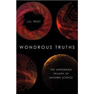 Wondrous Truths The Improbable Triumph of Modern Science