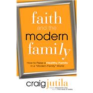 Faith and the Modern Family How to Raise a Healthy Family in a 