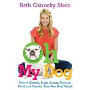 Oh My Dog : How to Choose, Train, Groom, Nurture, Feed, and Care for Your New Best Friend