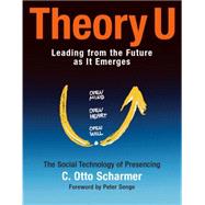 Theory U : Learning from the Future As It Emerges - The Social Technology of Presencing
