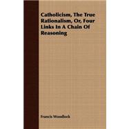 Catholicism, the True Rationalism, Or, Four Links in a Chain of Reasoning
