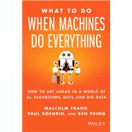 What To Do When Machines Do Everything How to Get Ahead in a World of AI, Algorithms, Bots, and Big Data