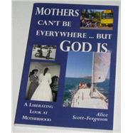 Mothers Can't Be Everywhere, but God Is : A Liberating Look at Motherhood