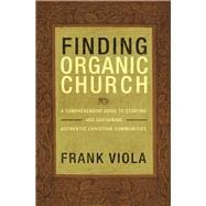 Finding Organic Church                                                                               A Comprehensive Guide to Starting and Sustaining Authentic Christian Communities