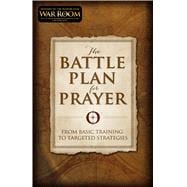 The Battle Plan for Prayer From Basic Training to Targeted Strategies