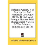 National Gallery V1 : Descriptive and Historical Catalogue of the British and Foreign Pictures with Biographical Notices of the Painters, Indices, Etc