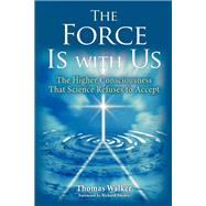 The Force Is With Us The Higher Consciousness That Science Refuses to Accept