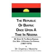 The Republic of Biafra- Once upon a Time in Nigeria: My Story of the Biafra-nigerian Civil War -a Struggle for Survival 1967-1970