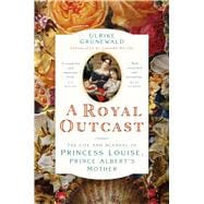 A Royal Outcast The Life and Scandal of Princess Louise, Prince Albertâ€™s Mother