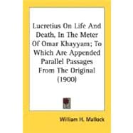 Lucretius on Life and Death, in the Meter of Omar Khayyam, to Which Are Appended Parallel Passages from the Original 1900