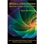 Integral Consciousness and the Future of Evolution : How the Integral Worldview Is Transforming Politics, Culture, and Spirituality