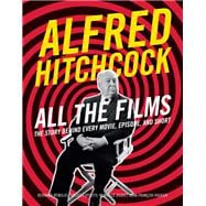 Alfred Hitchcock All the Films The Story Behind Every Movie, Episode, and Short