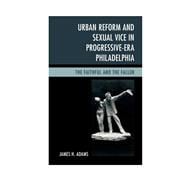 Urban Reform and Sexual Vice in Progressive-Era Philadelphia The Faithful and the Fallen