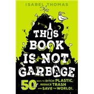 This Book Is Not Garbage 50 Ways to Ditch Plastic, Reduce Trash, and Save the World! book cover, ISBN 9780593308684