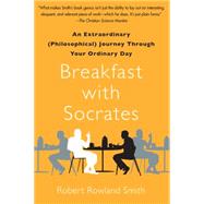 Breakfast with Socrates An Extraordinary (Philosophical) Journey Through Your Ordinary Day