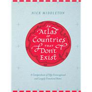 An Atlas of Countries that Don't Exist A Compendium of Fifty Unrecognized and Largely Unnoticed States (Obscure Atlas of the World, Historic Maps, Maps Throughout History)
