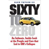 Sixty to Zero : An Inside Look at the Collapse of General Motors - And the Detroit Auto Industry