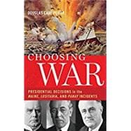 Choosing War Presidential Decisions in the Maine, Lusitania, and Panay Incidents